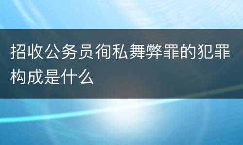 招收公务员徇私舞弊罪的犯罪构成是什么