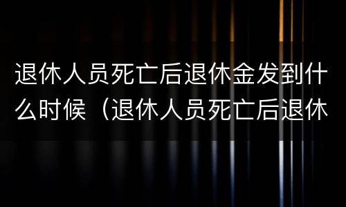 退休人员死亡后退休金发到什么时候（退休人员死亡后退休金发到什么时候结束）