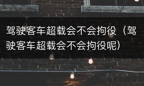 驾驶客车超载会不会拘役（驾驶客车超载会不会拘役呢）