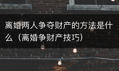 离婚两人争夺财产的方法是什么（离婚争财产技巧）