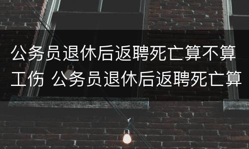 公务员退休后返聘死亡算不算工伤 公务员退休后返聘死亡算不算工伤保险
