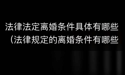 法律法定离婚条件具体有哪些（法律规定的离婚条件有哪些?）