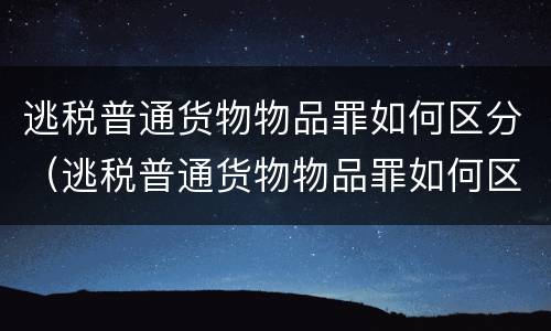 逃税普通货物物品罪如何区分（逃税普通货物物品罪如何区分轻重）