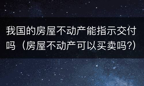 我国的房屋不动产能指示交付吗（房屋不动产可以买卖吗?）