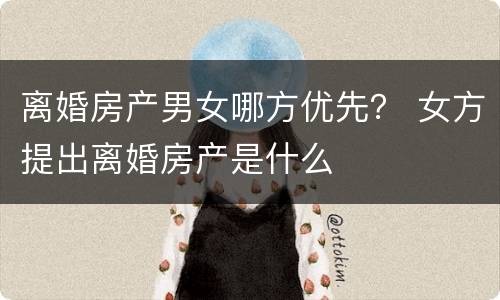 离婚房产男女哪方优先？ 女方提出离婚房产是什么