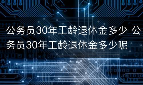 公务员30年工龄退休金多少 公务员30年工龄退休金多少呢