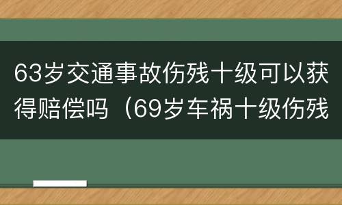 63岁交通事故伤残十级可以获得赔偿吗（69岁车祸十级伤残能赔多少）