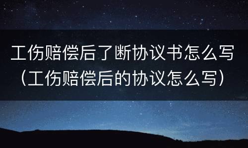 工伤赔偿后了断协议书怎么写（工伤赔偿后的协议怎么写）