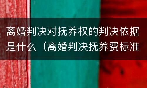 离婚判决对抚养权的判决依据是什么(离婚判决抚养费标准) 离婚判决对抚养权的判决依据是什么(离婚判决抚养费标准)
