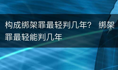 构成绑架罪最轻判几年? 绑架罪最轻能判几年 构成绑架罪最轻判几年? 绑架罪最轻能判几年