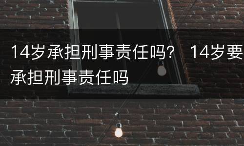 14岁承担刑事责任吗？ 14岁要承担刑事责任吗