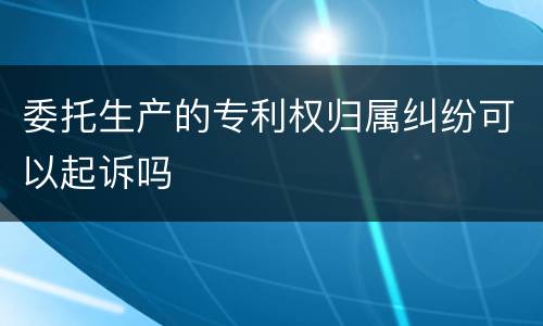 委托生产的专利权归属纠纷可以起诉吗