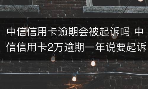 中信信用卡逾期会被起诉吗 中信信用卡2万逾期一年说要起诉