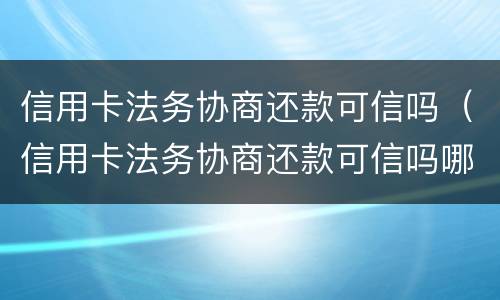 信用卡法务协商还款可信吗（信用卡法务协商还款可信吗哪家法务公司）