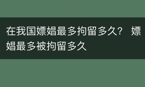 在我国嫖娼最多拘留多久？ 嫖娼最多被拘留多久