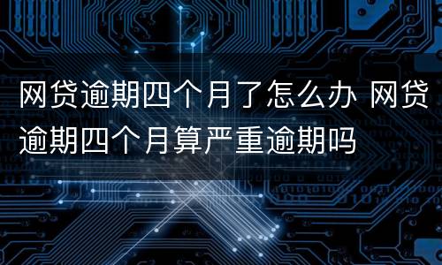 网贷逾期四个月了怎么办 网贷逾期四个月算严重逾期吗