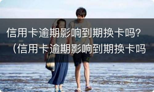 信用卡逾期影响到期换卡吗？（信用卡逾期影响到期换卡吗怎么办）