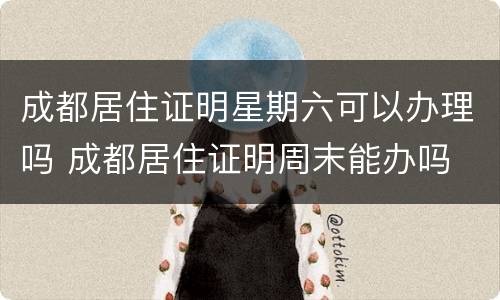 成都居住证明星期六可以办理吗 成都居住证明周末能办吗