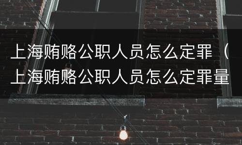 上海贿赂公职人员怎么定罪（上海贿赂公职人员怎么定罪量刑标准）