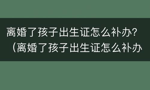 离婚了孩子出生证怎么补办？（离婚了孩子出生证怎么补办手续）