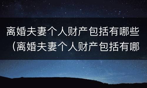 离婚夫妻个人财产包括有哪些（离婚夫妻个人财产包括有哪些内容）