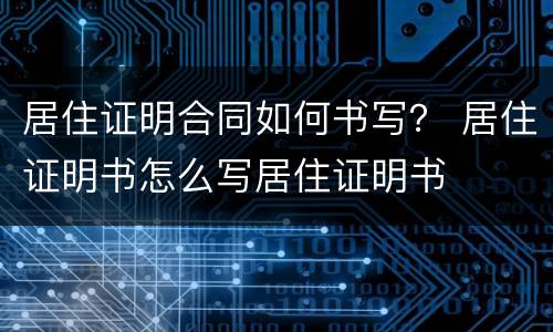 居住证明合同如何书写？ 居住证明书怎么写居住证明书