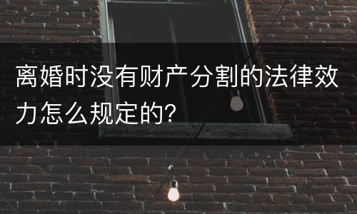 离婚时没有财产分割的法律效力怎么规定的？