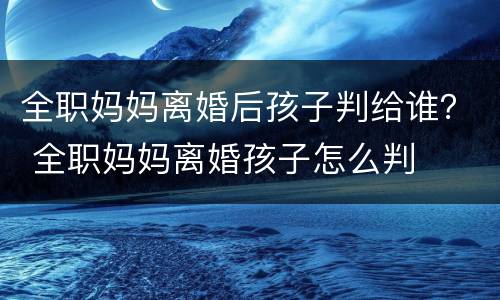 全职妈妈离婚后孩子判给谁？ 全职妈妈离婚孩子怎么判