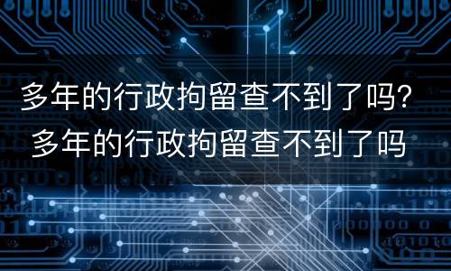 多年的行政拘留查不到了吗？ 多年的行政拘留查不到了吗