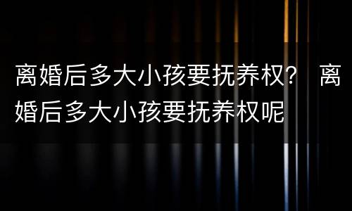 离婚后多大小孩要抚养权？ 离婚后多大小孩要抚养权呢