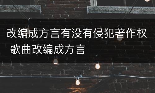 改编成方言有没有侵犯著作权 歌曲改编成方言
