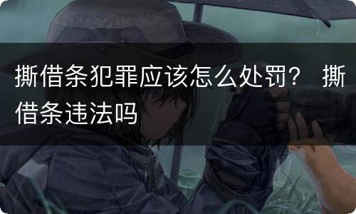 撕借条犯罪应该怎么处罚？ 撕借条违法吗