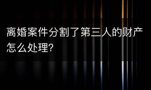 离婚案件分割了第三人的财产怎么处理？