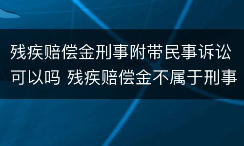 残疾赔偿金刑事附带民事诉讼可以吗 残疾赔偿金不属于刑事附带民事诉讼