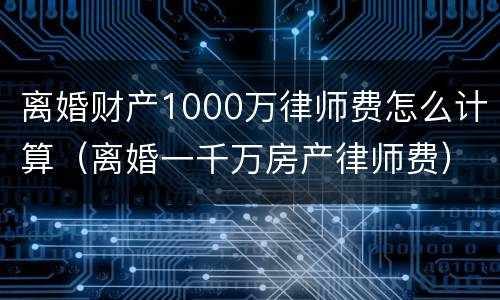 离婚财产1000万律师费怎么计算（离婚一千万房产律师费）