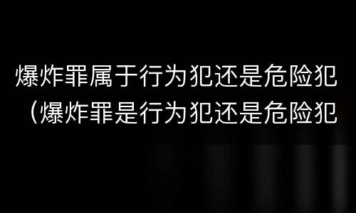 爆炸罪属于行为犯还是危险犯（爆炸罪是行为犯还是危险犯）