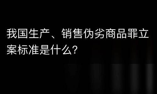 我国生产、销售伪劣商品罪立案标准是什么？