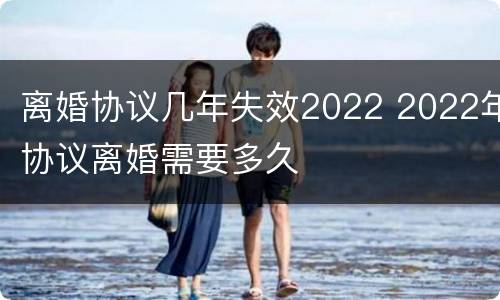 离婚协议几年失效2022 2022年协议离婚需要多久