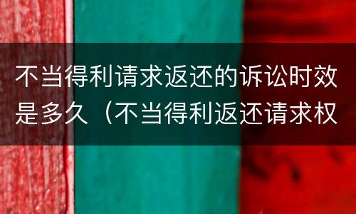 不当得利请求返还的诉讼时效是多久（不当得利返还请求权是形成权吗）