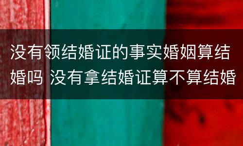 没有领结婚证的事实婚姻算结婚吗 没有拿结婚证算不算结婚