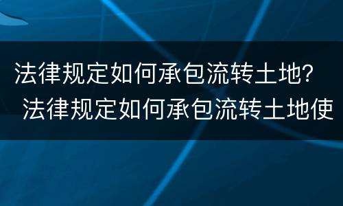 法律规定如何承包流转土地? 法律规定如何承包流转土地使用权 法律规定如何承包流转土地? 法律规定如何承包流转土地使用权