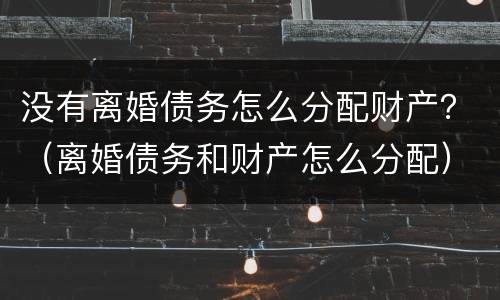 没有离婚债务怎么分配财产？（离婚债务和财产怎么分配）