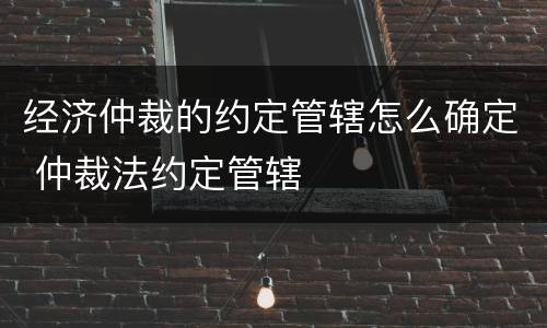 经济仲裁的约定管辖怎么确定 仲裁法约定管辖