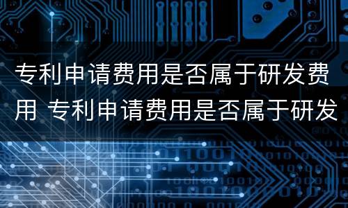 专利申请费用是否属于研发费用 专利申请费用是否属于研发费用类别