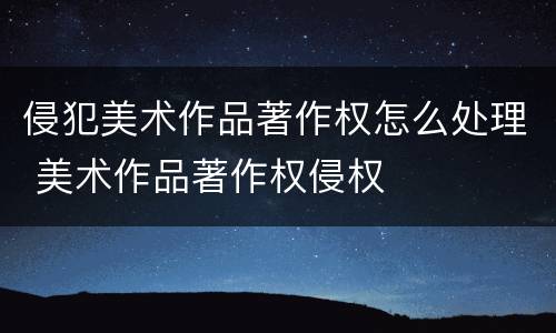 侵犯美术作品著作权怎么处理 美术作品著作权侵权