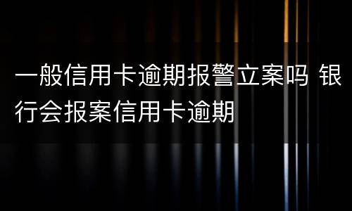 一般信用卡逾期报警立案吗 银行会报案信用卡逾期