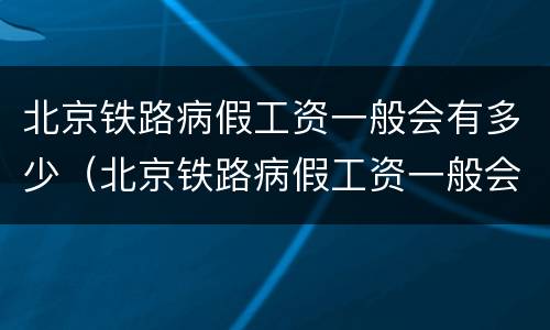 北京铁路病假工资一般会有多少（北京铁路病假工资一般会有多少啊）
