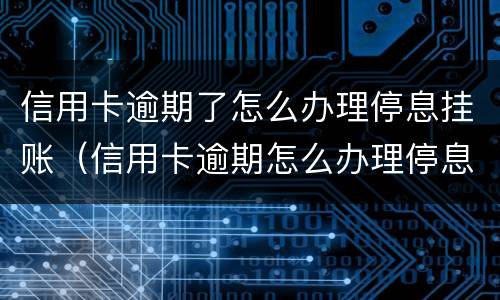 信用卡逾期了怎么办理停息挂账（信用卡逾期怎么办理停息挂账需要什么证明）
