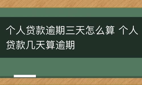 个人贷款逾期三天怎么算 个人贷款几天算逾期