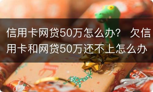 信用卡网贷50万怎么办？ 欠信用卡和网贷50万还不上怎么办